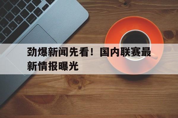 劲爆新闻先看！国内联赛最新情报曝光的简单介绍