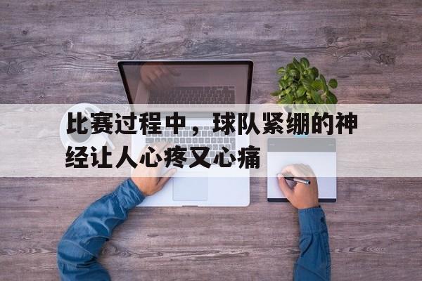 比赛过程中，球队紧绷的神经让人心疼又心痛的简单介绍