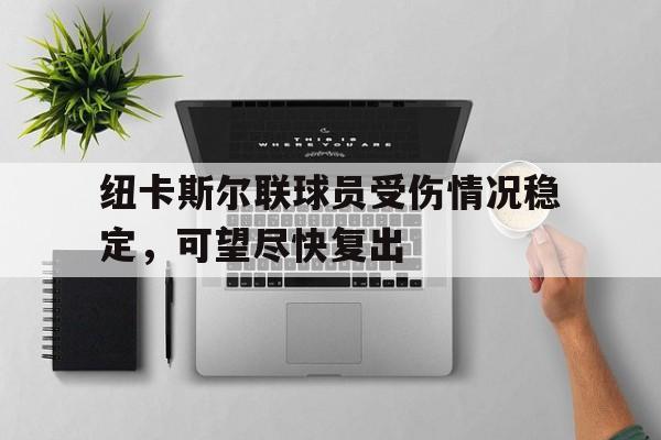 关于纽卡斯尔联球员受伤情况稳定，可望尽快复出的信息