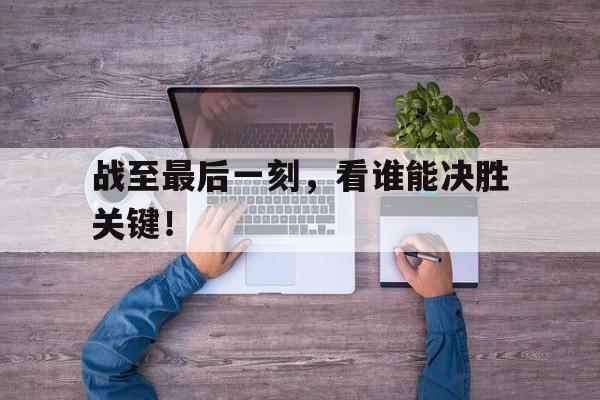 包含战至最后一刻，看谁能决胜关键！的词条
