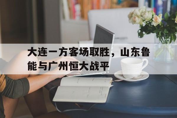 包含大连一方客场取胜，山东鲁能与广州恒大战平的词条