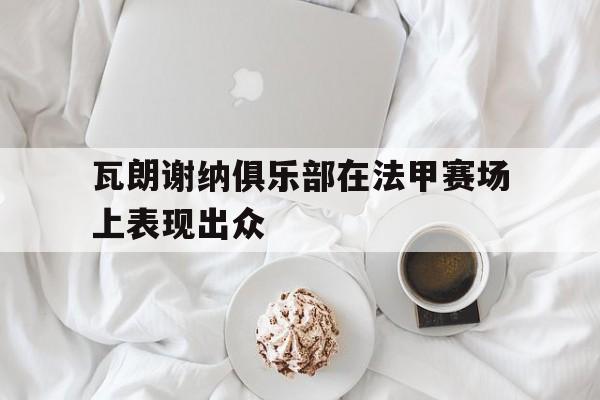 瓦朗谢纳俱乐部在法甲赛场上表现出众的简单介绍