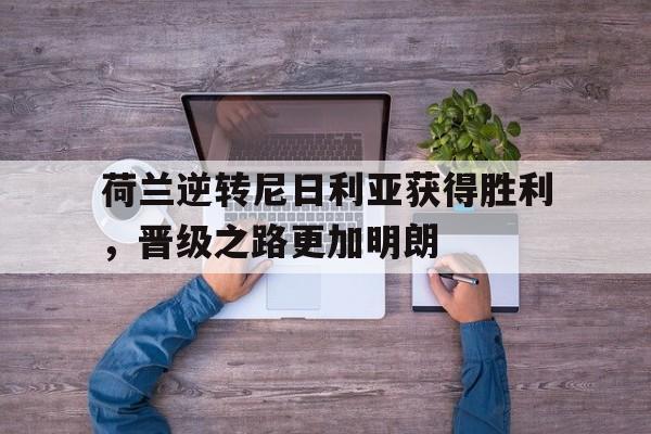 荷兰逆转尼日利亚获得胜利，晋级之路更加明朗